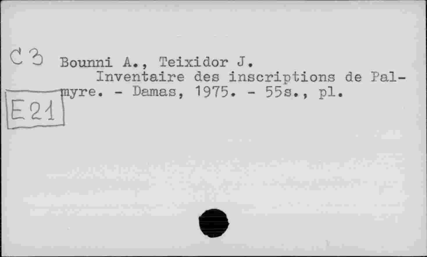 ﻿Bounni A., Teixidor J.
Inventaire des inscriptions de Pal-myre. - Damas, 1975. - 55s., pl.